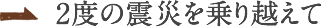2度の震災を乗り越えて
